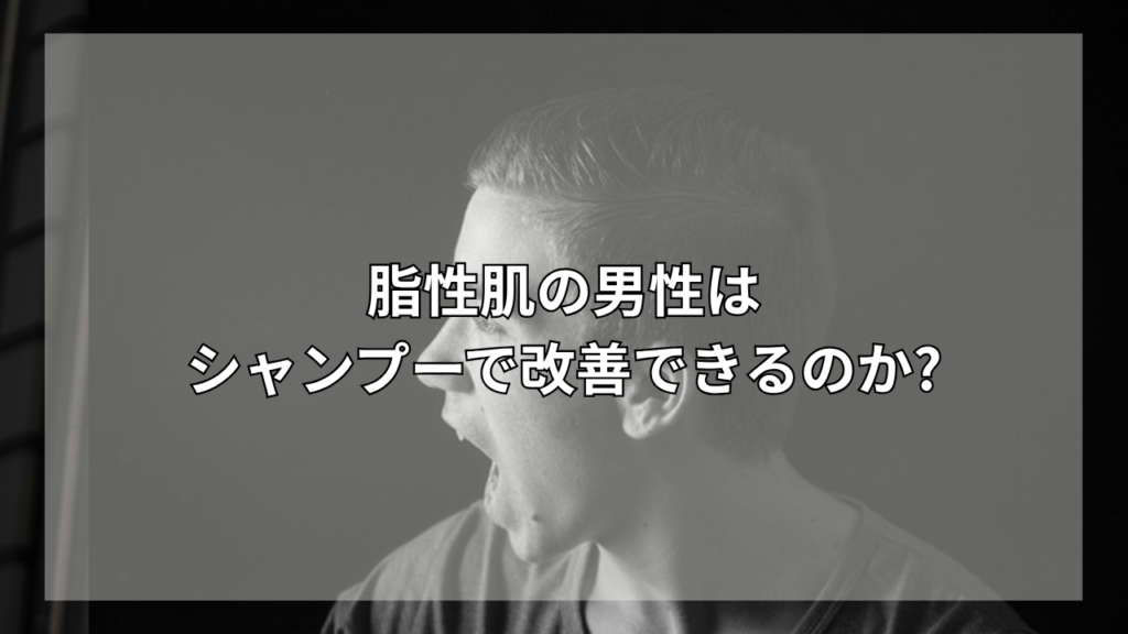 脂性肌におすすめのシャンプーが知りたい男性