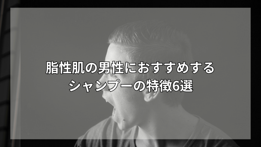 脂性肌におすすめのシャンプーが知りたい男性
