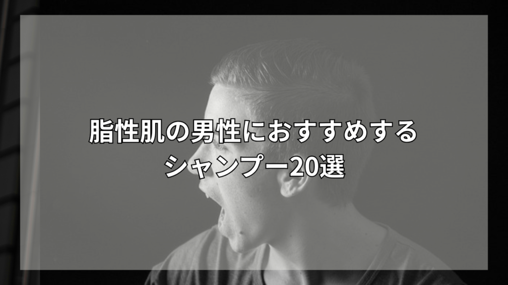 脂性肌におすすめのシャンプーが知りたい男性