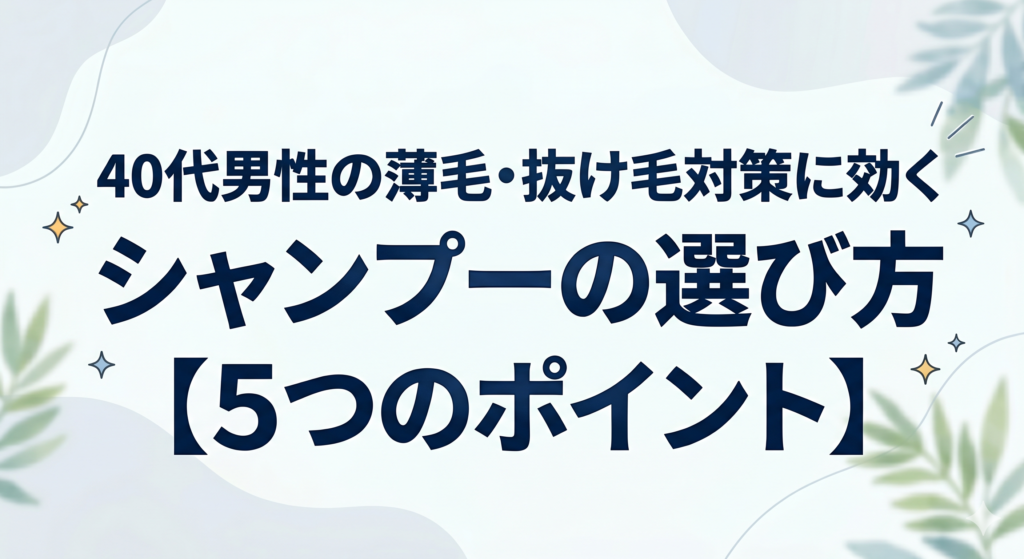 40代男性の薄毛と抜け毛対策に効くシャンプーの選び方