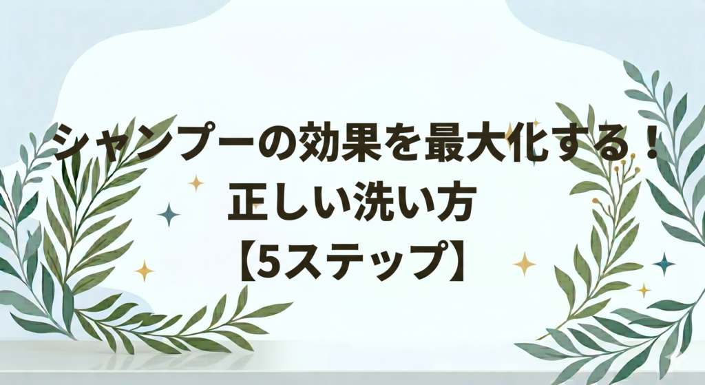 シャンプーの効果を最大化する正しい洗い方